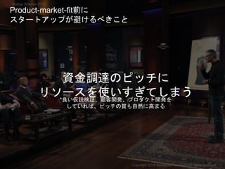 資金調達のピッチに
リソースを使いすぎてしまう
Copyright 2018 Masayuki Tadokoro All rights reserved
Product-market-fit前に
スタートアップが避けるべきこと
Startup Science 2018
*良い仮説検証、顧客開発、プロダクト開発を
していれば、ピッチの質も自然に高まる
 