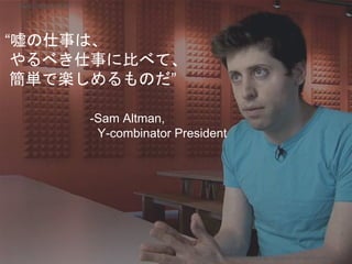 “嘘の仕事は、
やるべき仕事に比べて、
簡単で楽しめるものだ”
-Sam Altman,
Y-combinator President
Copyright 2018 Masayuki Tadokoro All rights reserved
Startup Science 2018
 