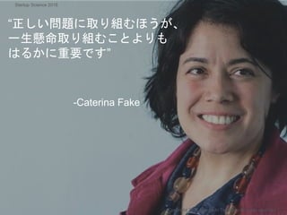 “正しい問題に取り組むほうが、
一生懸命取り組むことよりも
はるかに重要です”
-Caterina Fake
Copyright 2018 Masayuki Tadokoro All rights reserved
Startup Science 2018
 