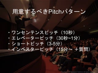 ・ワンセンテンスピッチ（10秒）
・エレベーターピッチ（30秒~1分）
・ショートピッチ（3-5分）
・インベスターピッチ（15分〜 ＋質問）
用意するべきPitchパターン
Copyright 2018 Masayuki Tadokoro All rights reserved
 