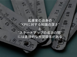 起業家の自身の
”KPIに対する知識の深さ”
と
”スタートアップの成功の間”
には直接的な相関関係がある
 