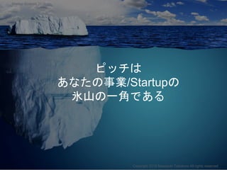 ピッチは
あなたの事業/Startupの
氷山の一角である
Copyright 2018 Masayuki Tadokoro All rights reserved
Startup Science 2018
 