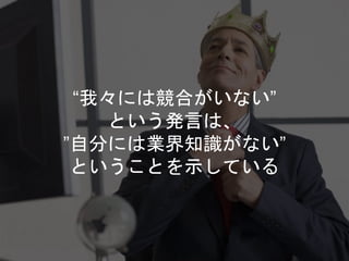 “我々には競合がいない”
という発言は、
”自分には業界知識がない”
ということを示している
 