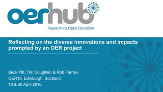 Reflecting on the diverse innovations and impacts
prompted by an OER project
Beck Pitt, Tim Coughlan & Rob Farrow
OER16, Edinburgh, Scotland
19 & 20 April 2016
 