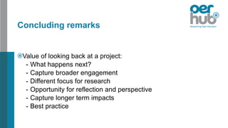 Concluding remarks
Value of looking back at a project:
- What happens next?
- Capture broader engagement
- Different focus for research
- Opportunity for reflection and perspective
- Capture longer term impacts
- Best practice
 
