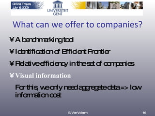 What can we offer to companies? A benchmarking tool Identification of Efficient Frontier Relative efficiency in the set of companies Visual information For this, we only need aggregate data => low information cost S. Van Volsem 