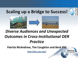 Scaling up a Bridge to Success!

 Helping US Community Colleges use OER


Diverse Audiences and Unexpected
Outcomes in Cross-Institutional OER
             Practice
 Patrick McAndrew, Tim Coughlan and Beck Pitt
                   http://b2s.aacc.edu/
 