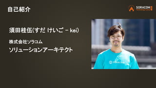 自己紹介
須田桂伍(すだ けいご - kei)
株式会社ソラコム
ソリューションアーキテクト
 