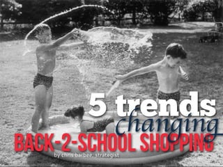 5 trends
BACK-2-SCHOOL SHOPPING
changing
by chris barbee, strategist
 