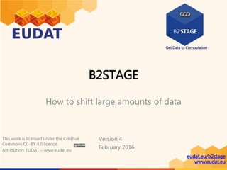 Get Data to Computation
eudat.eu/b2stage
www.eudat.eu
B2STAGE
How to shift large amounts of data
Version 4
February 2016
This work is licensed under the Creative
Commons CC-BY 4.0 licence.
Attribution: EUDAT – www.eudat.eu
 