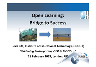 Open Learning:
Bridge to Success
Beck Pitt, Institute of Educational Technology, OU (UK)
“Widening Participation, OER & MOOCs…”
28 February 2013, London, UK
 