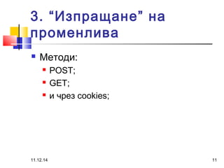 3. “Изпращане” на 
променлива 
 Методи: 
 POST; 
 GET; 
 и чрез cookies; 
11.12.14 11 
 