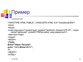 Пример 
 ../uroci/t2/ex21.php 
<!DOCTYPE HTML PUBLIC "-//W3C//DTD HTML 4.01 Transitional//EN"> 
<html> 
<head> 
<meta http-equiv="content-type" content="text/html; charset=UTF-8"> <meta 
name="generator" content="PSPad editor, www.pspad.com"> 
<title>ex21</title> 
</head> 
<BODY> 
<?php 
$ime="Иван Петров"; 
echo "<h1>$ime</h1>"; 
?> 
</BODY> 
<HTML> 
11.12.14 5 
 