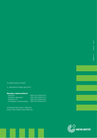 FelixBrandl|München200410B2_Mod_05
© Goethe-Institut Juli 2007
5., aktualisierte Auflage April 2010
Materialien zu Goethe-Zertifikat B2
– Modelltest ISBN 978-3-939670-04-9
– Modelltest, Hörkassette ISBN 978-3-939670-10-0
– Modelltest, CD ISBN 978-3-939670-05-6
– Prüfungsziele, Testbeschreibung ISBN 978-3-939670-06-3
Gestaltung: Felix Brandl | München
Druck: Color-Offset GmbH, München
 