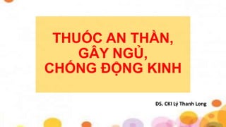 THUỐC AN THẦN,
GÂY NGỦ,
CHỐNG ĐỘNG KINH
DS. CKI Lý Thanh Long
 