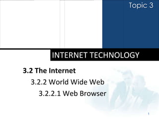 Topic 3




        INTERNET TECHNOLOGY
3.2 The Internet
  3.2.2 World Wide Web
     3.2.2.1 Web Browser

                                1
 