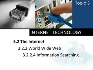 Topic 3




        INTERNET TECHNOLOGY
3.2 The Internet
  3.2.2 World Wide Web
     3.2.2.4 Information Searching

                                     1
 