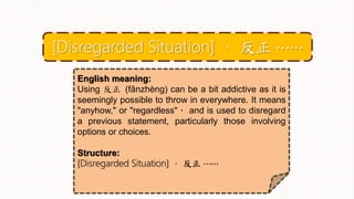 English meaning:
Using 反正 (fǎnzhèng) can be a bit addictive as it is
seemingly possible to throw in everywhere. It means
"anyhow," or "regardless"， and is used to disregard
a previous statement, particularly those involving
options or choices.
Structure:
[Disregarded Situation] ， 反正 ⋯⋯
[Disregarded Situation] ， 反正 ⋯⋯
 