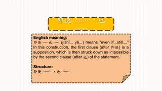 English meaning:
即使⋯⋯也⋯⋯ (jíshǐ... yě...) means "even if...still...."
In this construction, the first clause (after 即使) is a
supposition, which is then struck down as impossible
by the second clause (after 也) of the statement.
Structure:
即使 ⋯⋯ ，也 ⋯⋯
即使 ⋯⋯ ，也
⋯⋯
 