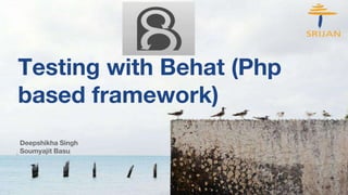Testing with Behat (Php
based framework)
Deepshikha Singh
Soumyajit Basu
 