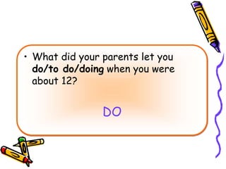 • What did your parents let you
do/to do/doing when you were
about 12?
DO
 