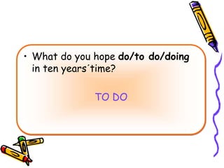 • What do you hope do/to do/doing
in ten years´time?
TO DO
 