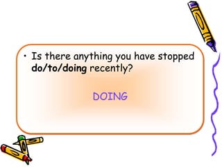 • Is there anything you have stopped
do/to/doing recently?
DOING
 