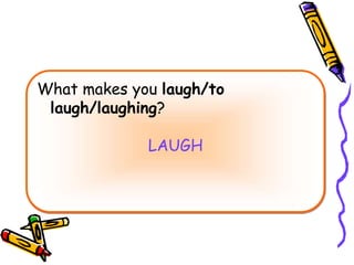 What makes you laugh/to
laugh/laughing?
LAUGH
 