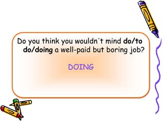 Do you think you wouldn´t mind do/to
do/doing a well-paid but boring job?
DOING
 