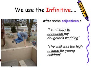 After some adjectives :
“I am happy to
announce my
daughter’s wedding”
“The wall was too high
to jump for young
children”
We use the Infinitive....
 