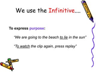 To express purpose:
“We are going to the beach to lie in the sun”
“To watch the clip again, press replay”
We use the Infinitive....
 
