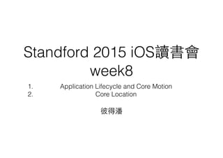 Standford 2015 iOS讀書會
week8
1. Application Lifecycle and Core Motion
2. Core Location
彼得潘
 