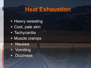 Heat Exhaustion
 Heavy sweating
 Cool, pale skin
 Tachycardia
 Muscle cramps
 Nausea
 Vomiting
 Dizziness
 
