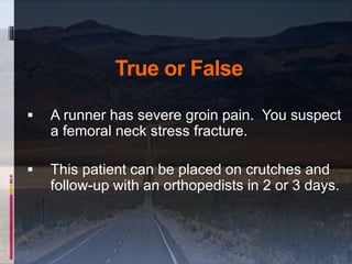 True or False
 A runner has severe groin pain. You suspect
a femoral neck stress fracture.
 This patient can be placed o...