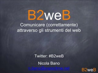 B2weB
Comunicare (correttamente)
attraverso gli strumenti del web
B2weB
Nicola Bano
n.bano@expoclima.net
Twitter: #B2weB
 