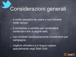 Considerazioni generali
è molto semplice da usare e non richiede
molto tempo;
è immediato e perfetto per condividere
contenuti e link a pagine web;
non richiede necessariamente investimenti per
campagne;
migliore all’estero e in lingua inglese,
specialmente negli Stati Uniti.
B2weB
 