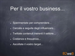 Per il vostro business...
Sperimentate per comprendere...
Cercate e seguite degli influencers...
Twittate contenuti inerenti il settore...
Costanza e frequenza...
Ascoltate il vostro target...
B2weB
 