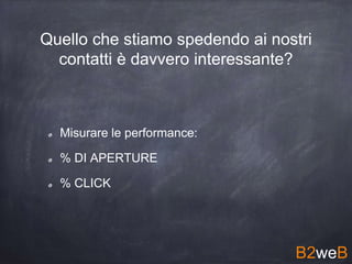Quello che stiamo spedendo ai nostri
contatti è davvero interessante?
Misurare le performance:
% DI APERTURE
% CLICK
B2weB
 