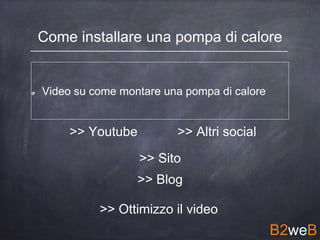 Video su come montare una pompa di calore
Come installare una pompa di calore
>> Youtube
>> Sito
>> Altri social
>> Ottimizzo il video
>> Blog
B2weB
 