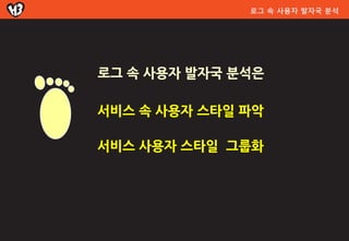 로그 속 사용자 발자국 분석




로그 속 사용자 발자국 분석은

서비스 속 사용자 스타일 파악

서비스 사용자 스타일 그룹화
 