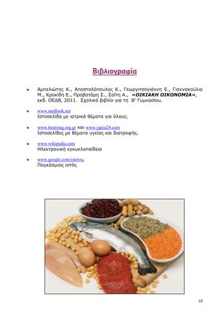 Βιβλιογραυία

   Αμπελιώηης Κ., Αποζηολόποσλος Κ., Γεωργιηζογιάννη Δ., Γιαννακούλια
    Μ., Κροκίδη Δ., Προβαηάρη Σ., Σαΐηη Α., «ΟΙΚΙΑΚΗ ΟΙΚΟΝΟΜΙΑ»,
    εκδ. ΟΔΓΒ, 2011. Στολικό βιβλίο για ηη Β’ Γσμναζίοσ.

   www.medlook.net
    Ιζηοζελίδα με ιαηρικά θέμαηα για όλοσς.

   www.bestrong.org.gr και www.ygeia24.com
    Ιζηοζελίδες με θέμαηα σγείας και διαηροθής.

   www.wikipedia.com
    Ηλεκηρονική εγκσκλοπαίδεια

   www.google.com/εικόνες
    Παγκόζμιος ιζηός




                                                                    10
 