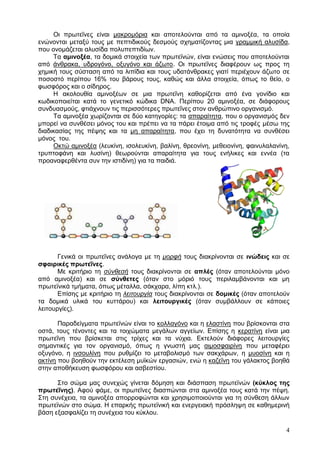 Οη πξσηεΐλεο είλαη καθξνκφξηα θαη απνηεινχληαη απφ ηα ακηλνμέα, ηα νπνία
ελψλνληαη κεηαμχ ηνπο κε πεπηηδηθνχο δεζκνχο ζρεκαηίδνληαο κηα γξακκηθή αιπζίδα,
πνπ νλνκάδεηαη αιπζίδα πνιππεπηηδίσλ.
     Τα ακηλνμέα, ηα δνκηθά ζηνηρεία ησλ πξσηετλψλ, είλαη ελψζεηο πνπ απνηεινχληαη
απφ άλζξαθα, πδξνγφλν, νμπγφλν θαη άδσην. Οη πξσηεΐλεο δηαθέξνπλ σο πξνο ηε
ρεκηθή ηνπο ζχζηαζε απφ ηα ιηπίδηα θαη ηνπο πδαηάλζξαθεο γηαηί πεξηέρνπλ άδσην ζε
πνζνζηφ πεξίπνπ 16% ηνπ βάξνπο ηνπο, θαζψο θαη άιια ζηνηρεία, φπσο ην ζείν, ν
θσζθφξνο θαη ν ζίδεξνο.
     Η αθνινπζία ακηλνμέσλ ζε κηα πξσηεΐλε θαζνξίδεηαη απφ έλα γνλίδην θαη
θσδηθνπνηείηαη θαηά ην γελεηηθφ θψδηθα DNA. Πεξίπνπ 20 ακηλνμέα, ζε δηάθνξνπο
ζπλδπαζκνχο, θηηάρλνπλ ηηο πεξηζζφηεξεο πξσηεΐλεο ζηνλ αλζξψπηλν νξγαληζκφ.
     Τα ακηλνμέα ρσξίδνληαη ζε δχν θαηεγνξίεο: ηα απαξαίηεηα, πνπ ν νξγαληζκφο δελ
κπνξεί λα ζπλζέζεη κφλνο ηνπ θαη πξέπεη λα ηα πάξεη έηνηκα απφ ηηο ηξνθέο κέζσ ηεο
δηαδηθαζίαο ηεο πέςεο θαη ηα κε απαξαίηεηα, πνπ έρεη ηε δπλαηφηεηα λα ζπλζέζεη
κφλνο ηνπ.
     Οθηψ ακηλνμέα (ιεπθίλε, ηζνιεπθίλε, βαιίλε, ζξενλίλε, κεζεηνλίλε, θαηλπιαιαλίλε,
ηξππηνθάλε θαη ιπζίλε) ζεσξνχληαη απαξαίηεηα γηα ηνπο ελήιηθεο θαη ελλέα (ηα
πξναλαθεξζέληα ζπλ ηελ ηζηηδίλε) γηα ηα παηδηά.




       Γεληθά νη πξσηεΐλεο αλάινγα κε ηε μορυή ηνπο δηαθξίλνληαη ζε ηλώδεηο θαη ζε
ζθαηξηθέο πξσηεΐλεο.
       Με θξηηήξην ηε σύνθεσή ηνπο δηαθξίλνληαη ζε απιέο (φηαλ απνηεινχληαη κφλν
απφ ακηλνμέα) θαη ζε ζύλζεηεο (φηαλ ζην κφξηφ ηνπο πεξηιακβάλνληαη θαη κε
πξσηετληθά ηκήκαηα, φπσο κέηαιια, ζάθραξα, ιίπε θηι.).
       Δπίζεο κε θξηηήξην ηε λειτοσργία ηνπο δηαθξίλνληαη ζε δνκηθέο (φηαλ απνηεινχλ
ηα δνκηθά πιηθά ηνπ θπηηάξνπ) θαη ιεηηνπξγηθέο (φηαλ ζπκβάιινπλ ζε θάπνηεο
ιεηηνπξγίεο).

       Παξαδείγκαηα πξσηετλψλ είλαη ην θνιιαγφλν θαη ε ειαζηίλε πνπ βξίζθνληαη ζηα
νζηά, ηνπο ηέλνληεο θαη ηα ηνηρψκαηα κεγάισλ αγγείσλ. Δπίζεο ε θεξαηίλε είλαη κηα
πξσηεΐλε πνπ βξίζθεηαη ζηηο ηξίρεο θαη ηα λχρηα. Δθηεινχλ δηάθνξεο ιεηηνπξγίεο
ζεκαληηθέο γηα ηνλ νξγαληζκφ, φπσο ε γλσζηή καο αηκνζθαηξίλε πνπ κεηαθέξεη
νμπγφλν, ε ηλζνπιίλε πνπ ξπζκίδεη ην κεηαβνιηζκφ ησλ ζαθράξσλ, ε κπνζίλε θαη ε
αθηίλε πνπ βνεζνχλ ηελ εθηέιεζε κπτθψλ εξγαζηψλ, ελψ ε θαδεΐλε ηνπ γάιαθηνο βνεζά
ζηελ απνζήθεπζε θσζθφξνπ θαη αζβεζηίνπ.

      Σην ζψκα καο ζπλερψο γίλεηαη δφκεζε θαη δηάζπαζε πξσηετλψλ (θύθινο ηεο
πξσηεΐλεο). Αθνχ θάκε, νη πξσηεΐλεο δηαζπψληαη ζηα ακηλνμέα ηνπο θαηά ηελ πέςε.
Σηε ζπλέρεηα, ηα ακηλνμέα απνξξνθψληαη θαη ρξεζηκνπνηνχληαη γηα ηε ζχλζεζε άιισλ
πξσηετλψλ ζην ζψκα. Η επαξθήο πξσηετληθή θαη ελεξγεηαθή πξφζιεςε ζε θαζεκεξηλή
βάζε εμαζθαιίδεη ηε ζπλέρεηα ηνπ θχθινπ.

                                                                                   4
 