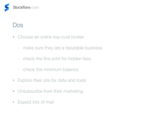 Dos 
? Choose an online low-cost broker 
- make sure they are a reputable business 
- check the fine print for hidden fees 
- check the minimum balance 
? Explore their site for data and tools 
? Unsubscribe from their marketing 
? Expect lots of mail 
 