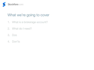 What were going to cover 
1. What is a brokerage account? 
2. What do I need? 
3. Dos 
4. Donts 
 