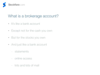 What is a brokerage account? 
? Its like a bank account 
? Except not for the cash you own 
? But for the stocks you own 
? And just like a bank account 
- statements 
- online access 
- lots and lots of mail 
 