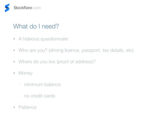 What do I need? 
? A hideous questionnaire 
? Who are you? (driving licence, passport, tax details, etc) 
? Where do you live (proof of address)? 
? Money 
- minimum balance 
- no credit cards 
? Patience 
 