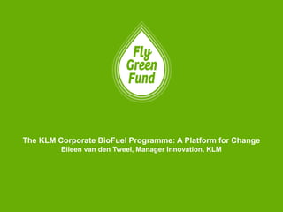 The KLM Corporate BioFuel Programme: A Platform for Change
Eileen van den Tweel, Manager Innovation, KLM
 