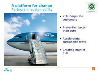 A platform for change
Partners in sustainability
5
• KLM Corporate
customers
• Prevention better
than cure
• Accelerating
sustainable travel
• Creating market
pull
 