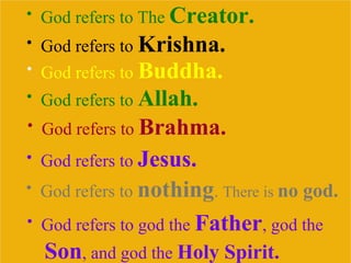 • God refers to The Creator.
• God refers to Krishna.
• God refers to Buddha.
• God refers to Allah.
• God refers to Brahma.
• God refers to Jesus.
• God refers to nothing. There is no god.
• God refers to god the Father, god the
Son, and god the Holy Spirit.