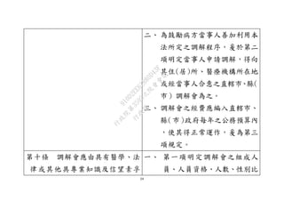 24
二、 為鼓勵病方當事人善加利用本
法所定之調解程序，爰於第二
項明定當事人申請調解，得向
其住(居)所、醫療機構所在地
或經當事人合意之直轄市、縣（
市）調解會為之。
三、 調解會之經費應編入直轄市、
縣（市）政府每年之公務預算內
，使其得正常運作，爰為第三
項規定。
第十條 調解會應由具有醫學、法
律或其他具專業知識及信望素孚
一、 第一項明定調解會之組成人
員、人員資格、人數、性別比
行
政
院
行
政
院
第
3595次
院
會
會
議
910D2EE62880D43F
 